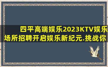 四平高端娱乐2023KTV娱乐场所招聘开启娱乐新纪元.挑战你