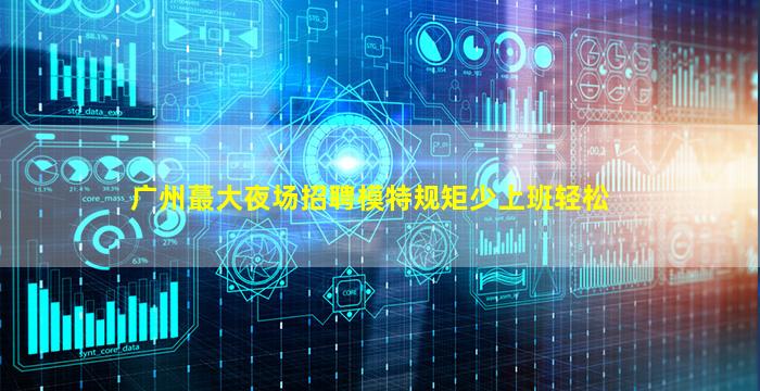 广州蕞大夜场招聘模特规矩少上班轻松